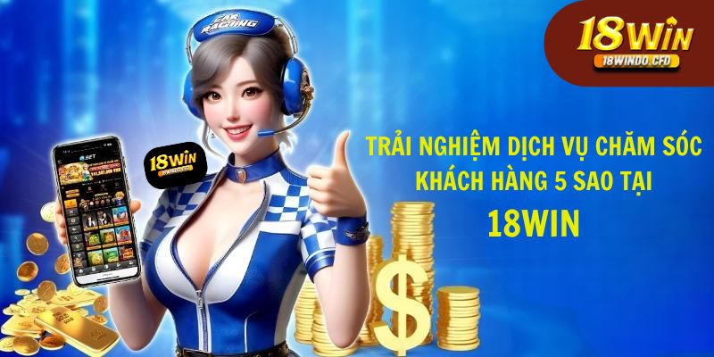 Game thủ sẽ được trải nghiệm dịch vụ chăm sóc khách hàng 5 sao tại 18Win