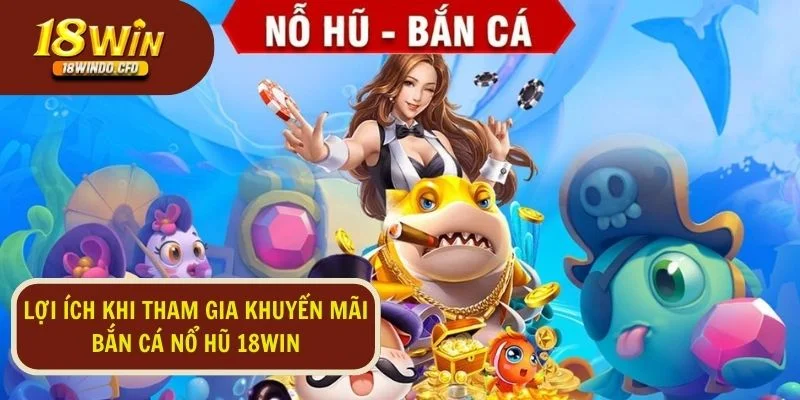 Những lợi ích khi tham gia khuyến mãi bắn cá nổ hũ tại 18WIN