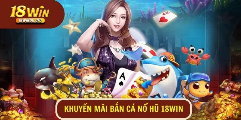 Khuyến mãi bắn cá nổ hũ tại 18Win