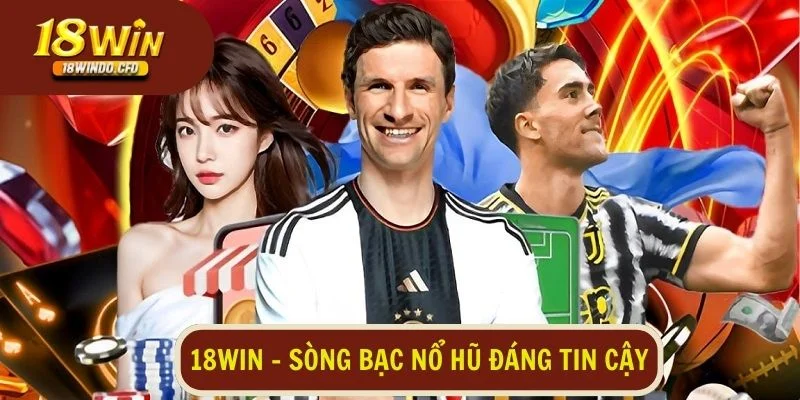 18Win - Sòng bạc nổ hũ đáng tin cậy, an toàn và trả thưởng nhanh