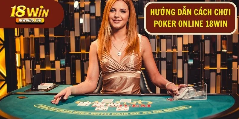 Hướng dẫn chơi Poker Online được 18Win trình bày cực kỳ dễ hiểu